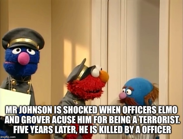 The terrorist | MR JOHNSON IS SHOCKED WHEN OFFICERS ELMO AND GROVER ACUSE HIM FOR BEING A TERRORIST. FIVE YEARS LATER, HE IS KILLED BY A OFFICER | image tagged in funny | made w/ Imgflip meme maker