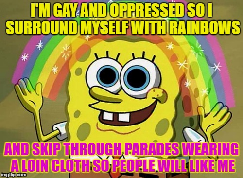 Imagination Spongebob | I'M GAY AND OPPRESSED SO I SURROUND MYSELF WITH RAINBOWS; AND SKIP THROUGH PARADES WEARING A LOIN CLOTH SO PEOPLE WILL LIKE ME | image tagged in memes,imagination spongebob | made w/ Imgflip meme maker