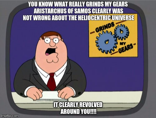 Peter Griffin News Meme | YOU KNOW WHAT REALLY GRINDS MY GEARS ARISTARCHUS OF SAMOS CLEARLY WAS NOT WRONG ABOUT THE HELIOCENTRIC UNIVERSE; IT CLEARLY REVOLVED AROUND YOU!!!! | image tagged in memes,peter griffin news | made w/ Imgflip meme maker