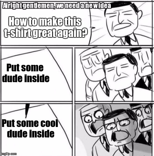 my t-shirt | How to make this t-shirt great again? Put some dude inside; Put some cool dude inside | image tagged in memes,alright gentlemen we need a new idea | made w/ Imgflip meme maker