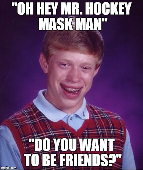 Bad Luck Brian Meme | "OH HEY MR. HOCKEY MASK MAN" "DO YOU WANT TO BE FRIENDS?" | image tagged in memes,bad luck brian | made w/ Imgflip meme maker