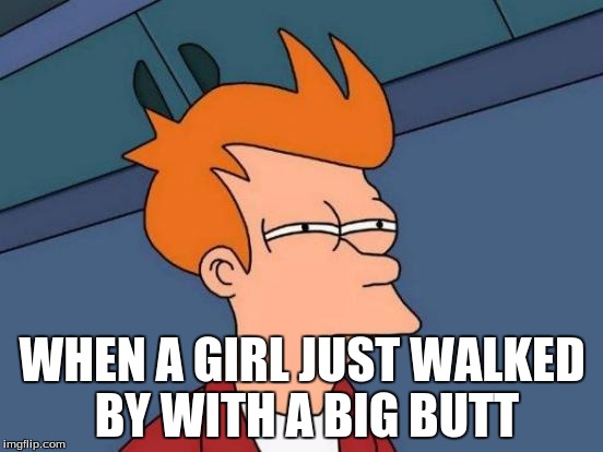 Futurama Fry Meme | WHEN A GIRL JUST WALKED BY WITH A BIG BUTT | image tagged in memes,futurama fry | made w/ Imgflip meme maker