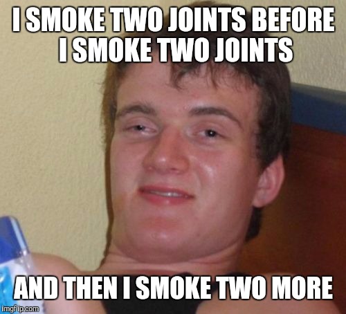 10 Guy Meme | I SMOKE TWO JOINTS BEFORE I SMOKE TWO JOINTS AND THEN I SMOKE TWO MORE | image tagged in memes,10 guy | made w/ Imgflip meme maker