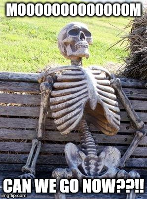Waiting Skeleton Meme | MOOOOOOOOOOOOOM; CAN WE GO NOW??!! | image tagged in memes,waiting skeleton | made w/ Imgflip meme maker
