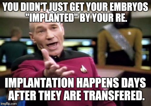 Picard Wtf Meme | YOU DIDN'T JUST GET YOUR EMBRYOS "IMPLANTED" BY YOUR RE. IMPLANTATION HAPPENS DAYS AFTER THEY ARE TRANSFERED. | image tagged in memes,picard wtf | made w/ Imgflip meme maker