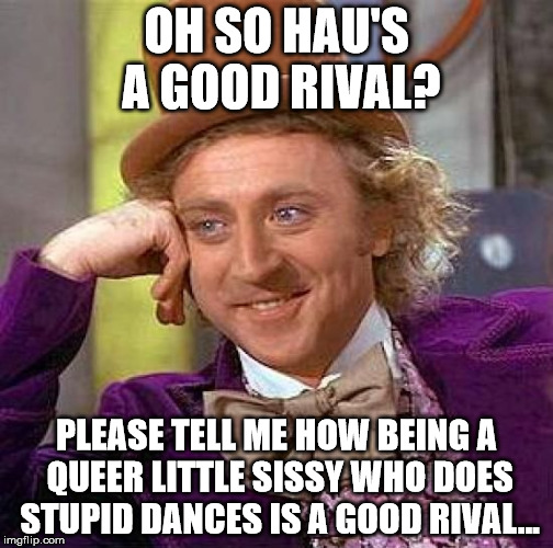 Creepy Condescending Wonka Meme | OH SO HAU'S A GOOD RIVAL? PLEASE TELL ME HOW BEING A QUEER LITTLE SISSY WHO DOES STUPID DANCES IS A GOOD RIVAL... | image tagged in memes,creepy condescending wonka | made w/ Imgflip meme maker