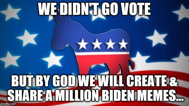 Democrats | WE DIDN'T GO VOTE; BUT BY GOD WE WILL CREATE & SHARE A MILLION BIDEN MEMES... | image tagged in democrats | made w/ Imgflip meme maker