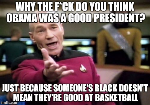 Picard Wtf Meme | WHY THE F*CK DO YOU THINK OBAMA WAS A GOOD PRESIDENT? JUST BECAUSE SOMEONE'S BLACK DOESN'T MEAN THEY'RE GOOD AT BASKETBALL | image tagged in memes,picard wtf | made w/ Imgflip meme maker
