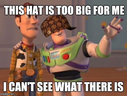 No. | THIS HAT IS TOO BIG FOR ME; I CAN'T SEE WHAT THERE IS | image tagged in memes,x x everywhere,scumbag | made w/ Imgflip meme maker