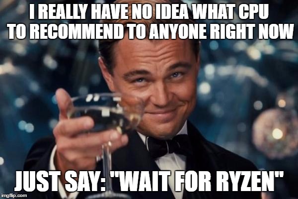 Wait for Ryzen | I REALLY HAVE NO IDEA WHAT CPU TO RECOMMEND TO ANYONE RIGHT NOW; JUST SAY: "WAIT FOR RYZEN" | image tagged in memes,leonardo dicaprio cheers,ryzen,amd,wait for ryzen | made w/ Imgflip meme maker