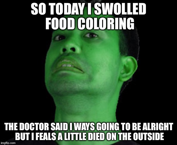 Green | SO TODAY I SWOLLED FOOD COLORING; THE DOCTOR SAID I WAYS GOING TO BE ALRIGHT BUT I FEALS A LITTLE DIED ON THE OUTSIDE | image tagged in funny | made w/ Imgflip meme maker