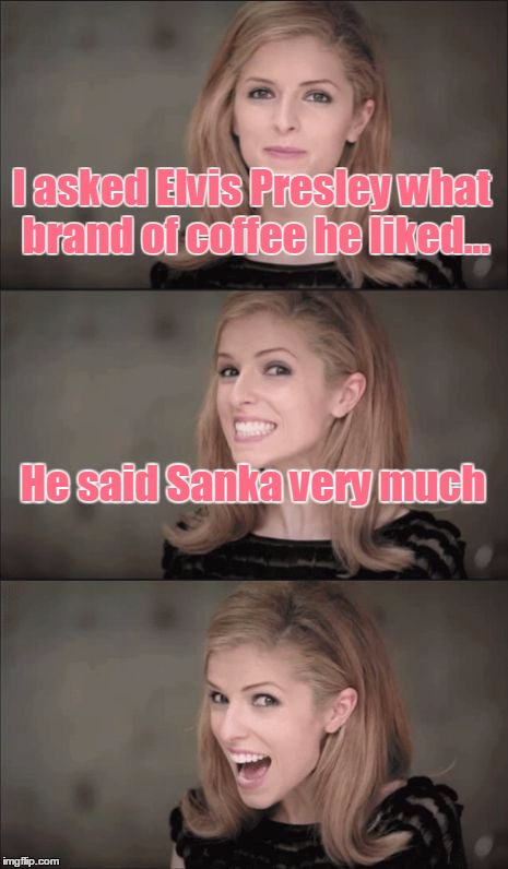 Stop these bad puns this instant! | I asked Elvis Presley what brand of coffee he liked... He said Sanka very much | image tagged in memes,bad pun anna kendrick,coffee,decaffeinated,sanka,instant | made w/ Imgflip meme maker