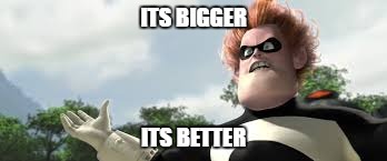 ITS BIGGER; ITS BETTER | image tagged in its bigger its better | made w/ Imgflip meme maker