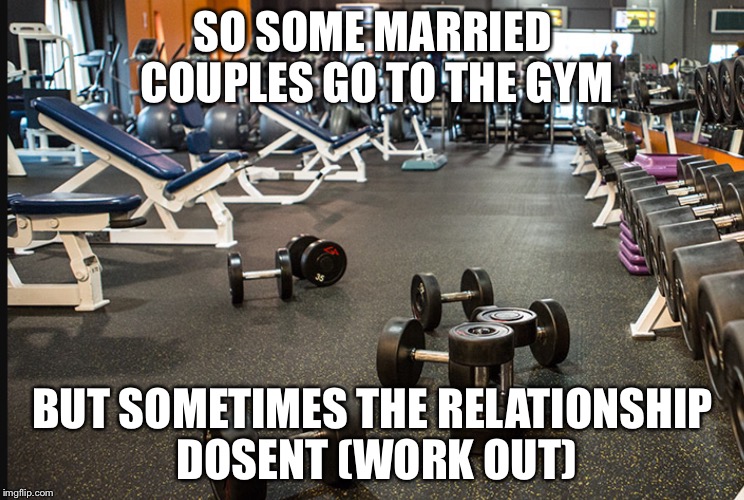 Gym | SO SOME MARRIED COUPLES GO TO THE GYM; BUT SOMETIMES THE RELATIONSHIP DOSENT (WORK OUT) | image tagged in funny | made w/ Imgflip meme maker