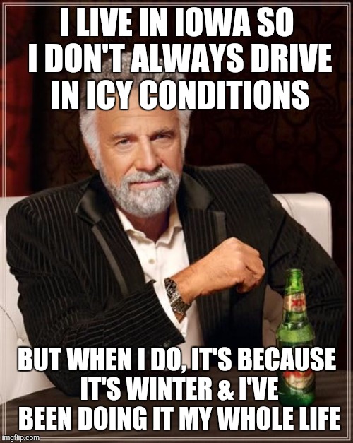 The Most Interesting Man In The World Meme | I LIVE IN IOWA SO I DON'T ALWAYS DRIVE IN ICY CONDITIONS BUT WHEN I DO, IT'S BECAUSE IT'S WINTER & I'VE BEEN DOING IT MY WHOLE LIFE | image tagged in memes,the most interesting man in the world | made w/ Imgflip meme maker