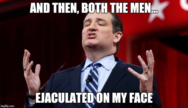 ted cruz | AND THEN, BOTH THE MEN... EJACULATED ON MY FACE | image tagged in ted cruz | made w/ Imgflip meme maker