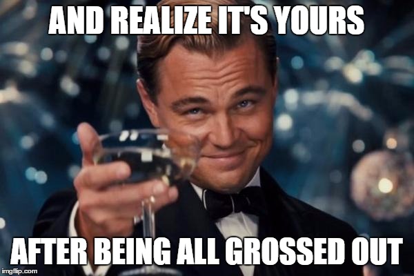 Leonardo Dicaprio Cheers Meme | AND REALIZE IT'S YOURS AFTER BEING ALL GROSSED OUT | image tagged in memes,leonardo dicaprio cheers | made w/ Imgflip meme maker