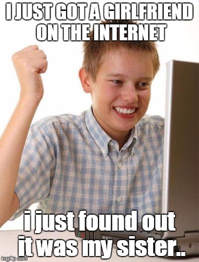 First Day On The Internet Kid Meme | I JUST GOT A GIRLFRIEND ON THE INTERNET; i just found out it was my sister.. | image tagged in memes,first day on the internet kid | made w/ Imgflip meme maker