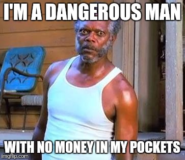 Samuel L Jackson | I'M A DANGEROUS MAN; WITH NO MONEY IN MY POCKETS | image tagged in samuel l jackson | made w/ Imgflip meme maker
