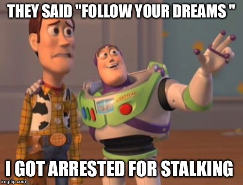 X, X Everywhere | THEY SAID "FOLLOW YOUR DREAMS "; I GOT ARRESTED FOR STALKING | image tagged in memes,x x everywhere | made w/ Imgflip meme maker