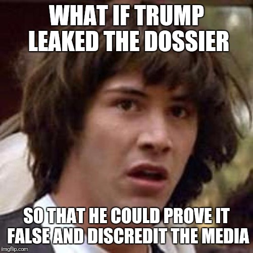 Conspiracy Keanu Meme | WHAT IF TRUMP LEAKED THE DOSSIER; SO THAT HE COULD PROVE IT FALSE AND DISCREDIT THE MEDIA | image tagged in memes,conspiracy keanu | made w/ Imgflip meme maker