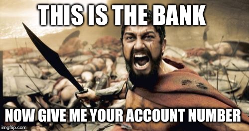 Sparta Leonidas Meme | THIS IS THE BANK NOW GIVE ME YOUR ACCOUNT NUMBER | image tagged in memes,sparta leonidas | made w/ Imgflip meme maker