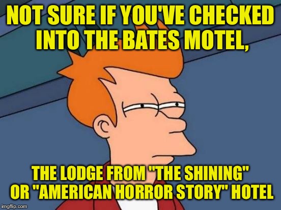 Futurama Fry Meme | NOT SURE IF YOU'VE CHECKED INTO THE BATES MOTEL, THE LODGE FROM "THE SHINING" OR "AMERICAN HORROR STORY" HOTEL | image tagged in memes,futurama fry | made w/ Imgflip meme maker