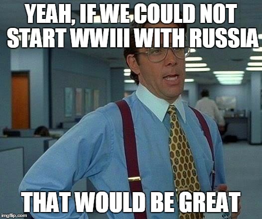 That Would Be Great Meme | YEAH, IF WE COULD NOT START WWIII WITH RUSSIA; THAT WOULD BE GREAT | image tagged in memes,that would be great | made w/ Imgflip meme maker