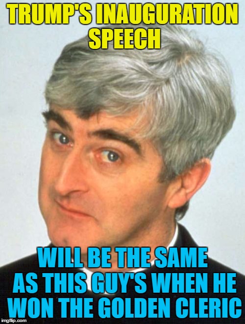 He used his speech to have a go at everyone who he feels wronged him over the years... |  TRUMP'S INAUGURATION SPEECH; WILL BE THE SAME AS THIS GUY'S WHEN HE WON THE GOLDEN CLERIC | image tagged in memes,father ted,trump,trump inauguration,british tv,trump speech | made w/ Imgflip meme maker