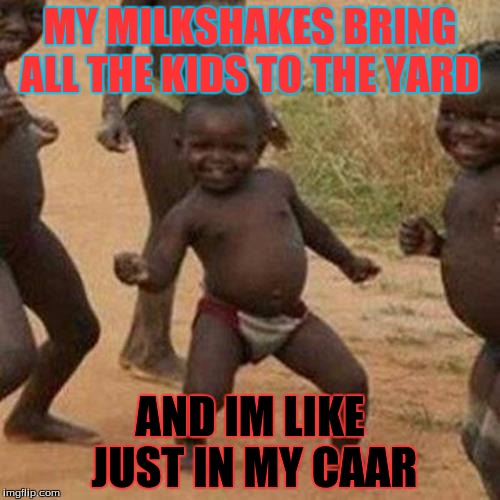 Third World Success Kid Meme | MY MILKSHAKES BRING ALL THE KIDS TO THE YARD; AND IM LIKE JUST IN MY CAAR | image tagged in memes,third world success kid | made w/ Imgflip meme maker