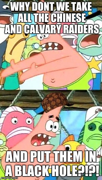 Put It Somewhere Else Patrick Meme | WHY DONT WE TAKE ALL THE CHINESE AND CALVARY RAIDERS; AND PUT THEM IN A BLACK HOLE?!?! | image tagged in memes,put it somewhere else patrick,scumbag | made w/ Imgflip meme maker