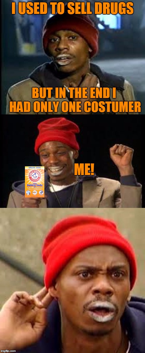 When you are your best costumer. | I USED TO SELL DRUGS; BUT IN THE END I HAD ONLY ONE COSTUMER; ME! | image tagged in tyrone biggums | made w/ Imgflip meme maker