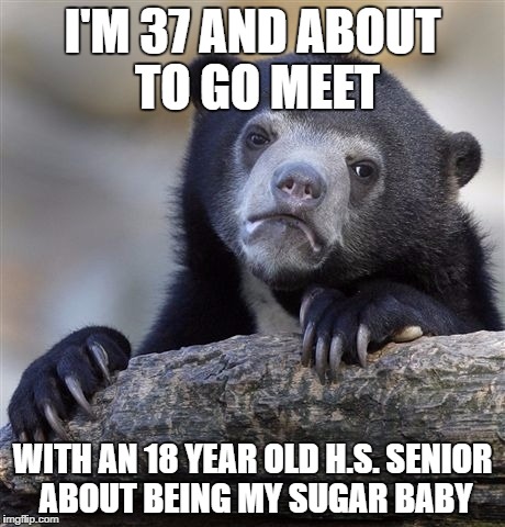 Confession Bear | I'M 37 AND ABOUT TO GO MEET; WITH AN 18 YEAR OLD H.S. SENIOR ABOUT BEING MY SUGAR BABY | image tagged in memes,confession bear | made w/ Imgflip meme maker