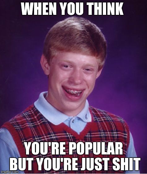 Bad Luck Brian | WHEN YOU THINK; YOU'RE POPULAR BUT YOU'RE JUST SHIT | image tagged in memes,bad luck brian | made w/ Imgflip meme maker