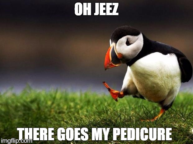 Unpopular Opinion Puffin | OH JEEZ; THERE GOES MY PEDICURE | image tagged in memes,unpopular opinion puffin | made w/ Imgflip meme maker