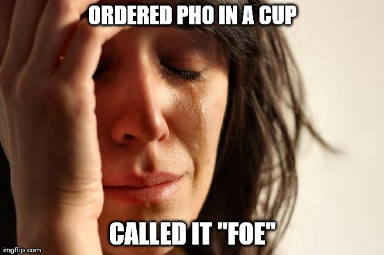Try the Pho Cup | ORDERED PHO IN A CUP; CALLED IT "FOE" | image tagged in memes,first world problems,pho | made w/ Imgflip meme maker