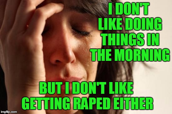 First World Problems Meme | I DON'T LIKE DOING THINGS IN THE MORNING BUT I DON'T LIKE GETTING **PED EITHER | image tagged in memes,first world problems | made w/ Imgflip meme maker