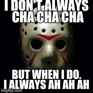 The most interesting, day | I DON'T ALWAYS CHA CHA CHA; BUT WHEN I DO, I ALWAYS AH AH AH | image tagged in fridays 13th jason | made w/ Imgflip meme maker