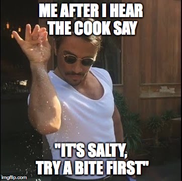 salt bae | ME AFTER I HEAR THE COOK SAY; "IT'S SALTY, TRY A BITE FIRST" | image tagged in salt bae | made w/ Imgflip meme maker