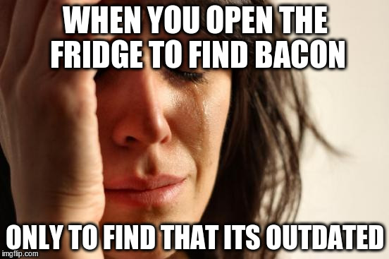 First World Problems | WHEN YOU OPEN THE FRIDGE TO FIND BACON; ONLY TO FIND THAT ITS OUTDATED | image tagged in memes,first world problems | made w/ Imgflip meme maker