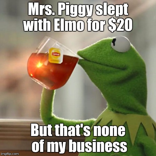But That's None Of My Business | Mrs. Piggy slept with Elmo for $20; But that's none of my business | image tagged in memes,but thats none of my business,kermit the frog | made w/ Imgflip meme maker