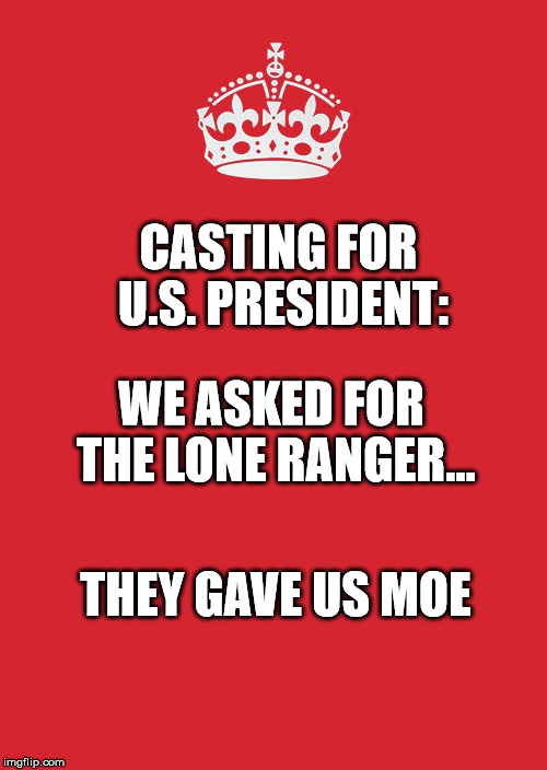 Keep Calm And Carry On Red | CASTING FOR U.S. PRESIDENT:; WE ASKED FOR THE LONE RANGER... THEY GAVE US MOE | image tagged in memes,keep calm and carry on red | made w/ Imgflip meme maker