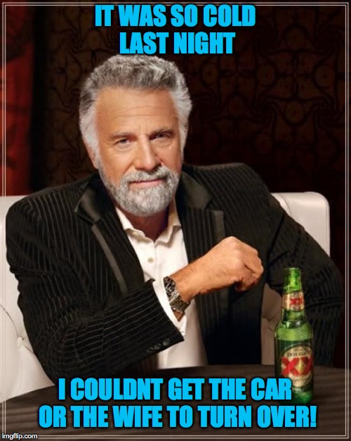 Quote from an old friend way back when | IT WAS SO COLD LAST NIGHT; I COULDNT GET THE CAR OR THE WIFE TO TURN OVER! | image tagged in memes,the most interesting man in the world | made w/ Imgflip meme maker