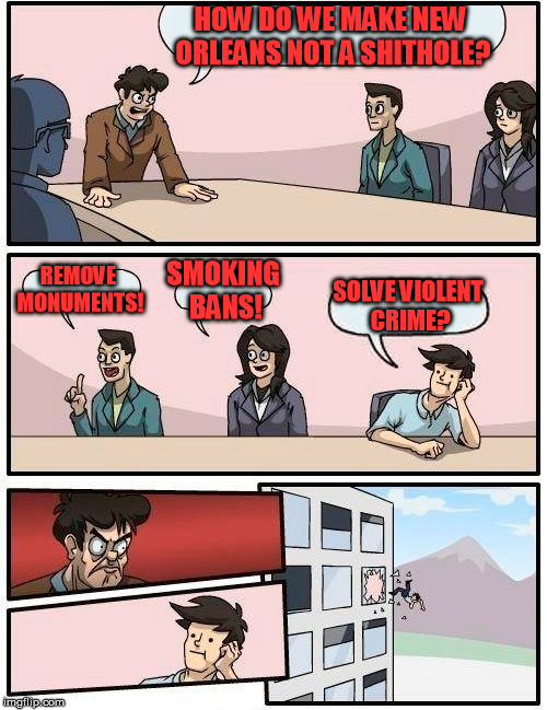 Boardroom Meeting Suggestion Meme | HOW DO WE MAKE NEW ORLEANS NOT A SHITHOLE? REMOVE MONUMENTS! SMOKING BANS! SOLVE VIOLENT CRIME? | image tagged in memes,boardroom meeting suggestion | made w/ Imgflip meme maker