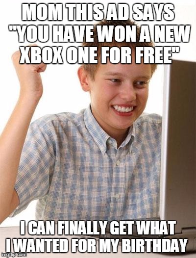 First Day On The Internet Kid | MOM THIS AD SAYS ''YOU HAVE WON A NEW XBOX ONE FOR FREE''; I CAN FINALLY GET WHAT I WANTED FOR MY BIRTHDAY | image tagged in memes,first day on the internet kid | made w/ Imgflip meme maker