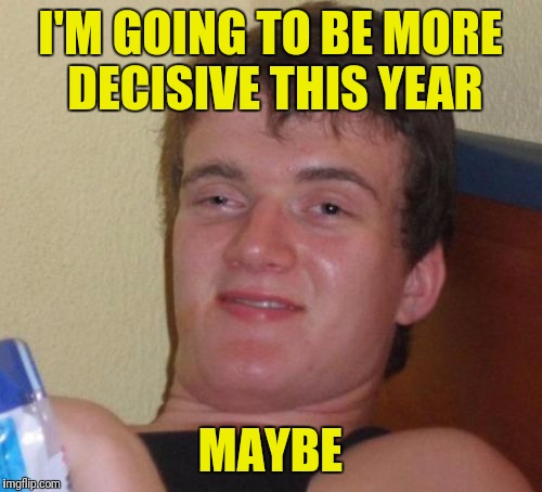 I wanna get stuff done..later.
 | I'M GOING TO BE MORE DECISIVE THIS YEAR; MAYBE | image tagged in memes,10 guy | made w/ Imgflip meme maker