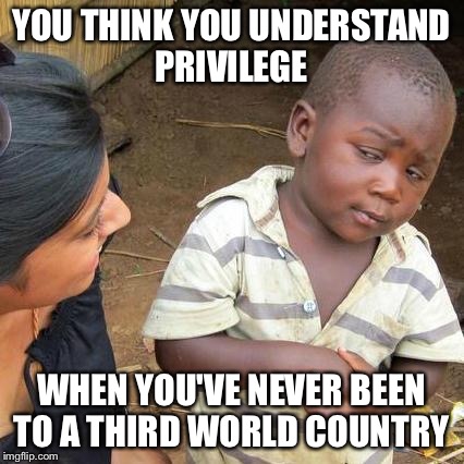 Third World Skeptical Kid Meme | YOU THINK YOU UNDERSTAND PRIVILEGE WHEN YOU'VE NEVER BEEN TO A THIRD WORLD COUNTRY | image tagged in memes,third world skeptical kid | made w/ Imgflip meme maker