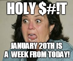 Rosie O'Donnell freaks out about January 20th | HOLY $#!T; JANUARY 20TH IS A  WEEK FROM TODAY! | image tagged in rosie o'donnell | made w/ Imgflip meme maker