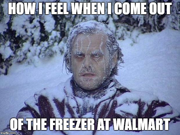 Jack Nicholson The Shining Snow | HOW I FEEL WHEN I COME OUT; OF THE FREEZER AT WALMART | image tagged in memes,jack nicholson the shining snow | made w/ Imgflip meme maker
