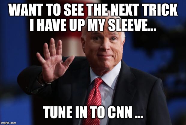 john mccain | WANT TO SEE THE NEXT TRICK I HAVE UP MY SLEEVE... TUNE IN TO CNN ... | image tagged in john mccain | made w/ Imgflip meme maker